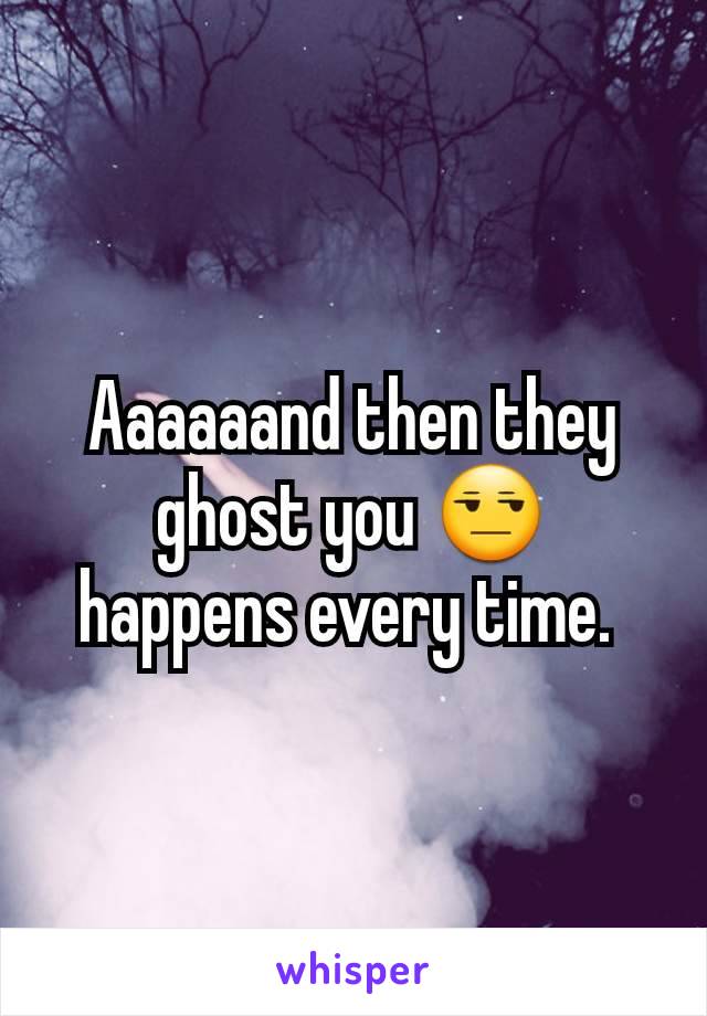 Aaaaaand then they ghost you 😒 happens every time. 