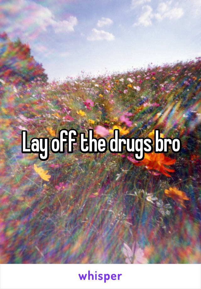Lay off the drugs bro