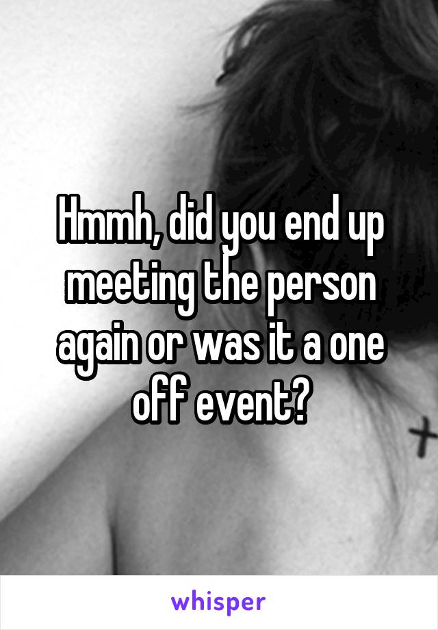 Hmmh, did you end up meeting the person again or was it a one off event?