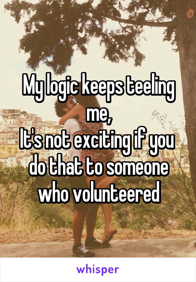 My logic keeps teeling me,
It's not exciting if you  do that to someone who volunteered