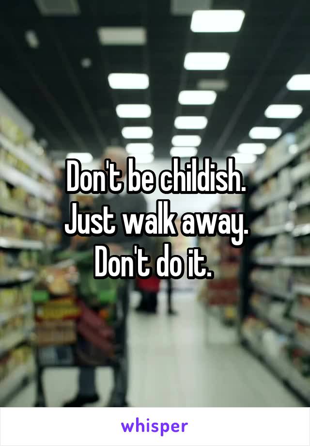 Don't be childish.
Just walk away.
Don't do it. 