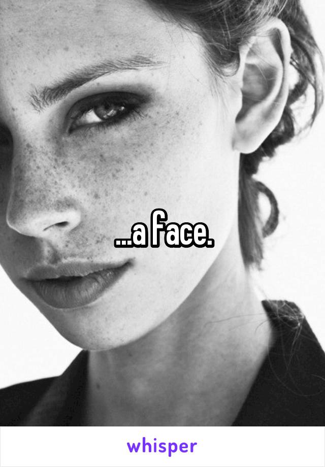 ...a face.