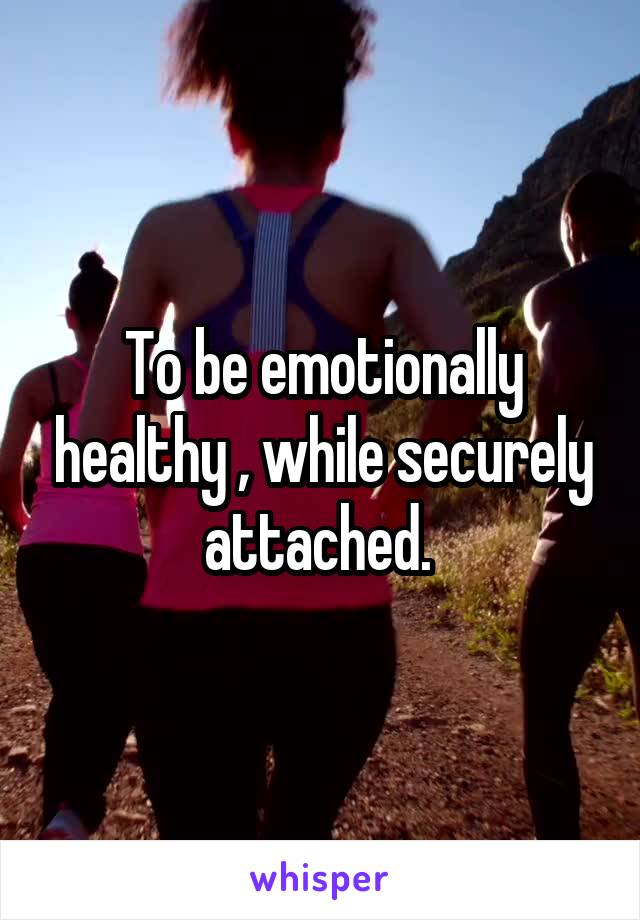 To be emotionally healthy , while securely attached. 