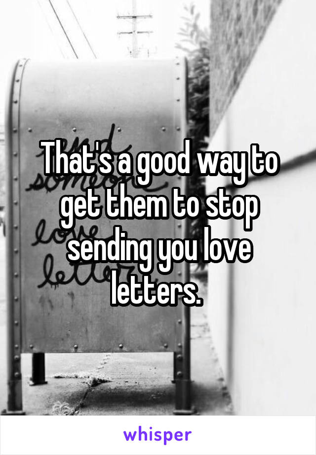 That's a good way to get them to stop sending you love letters. 