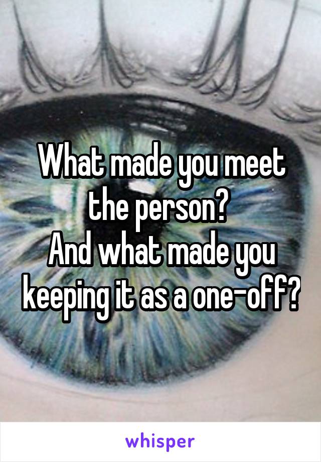 What made you meet the person? 
And what made you keeping it as a one-off?