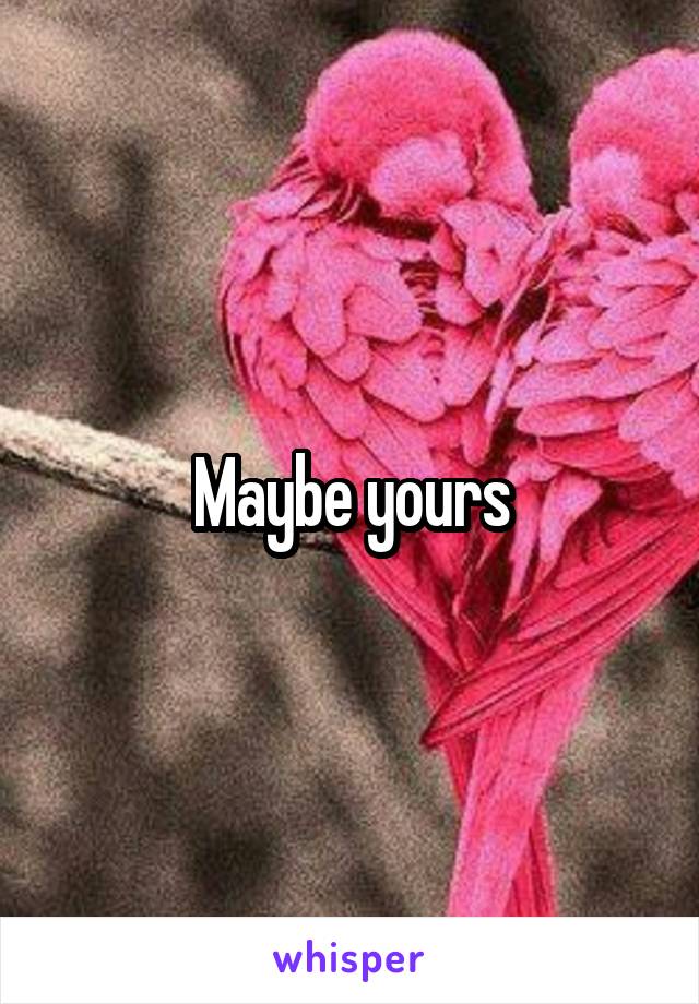 Maybe yours