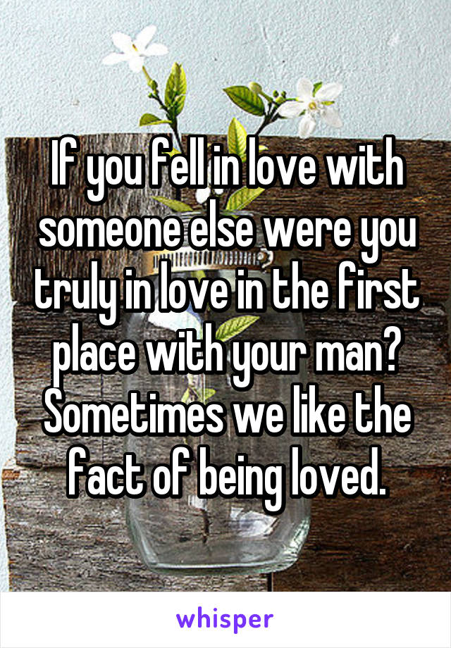 If you fell in love with someone else were you truly in love in the first place with your man? Sometimes we like the fact of being loved.