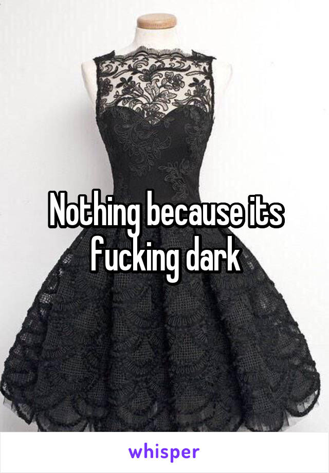 Nothing because its fucking dark