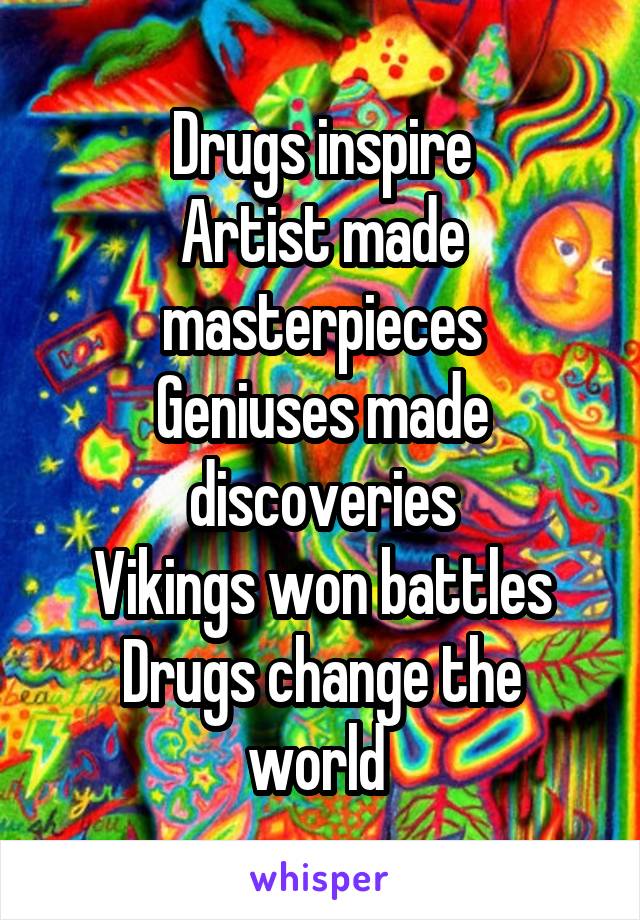 Drugs inspire
Artist made masterpieces
Geniuses made discoveries
Vikings won battles
Drugs change the world 