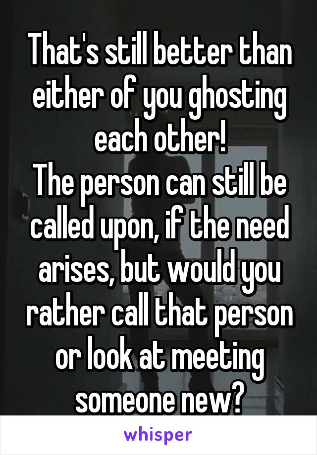 That's still better than either of you ghosting each other!
The person can still be called upon, if the need arises, but would you rather call that person or look at meeting someone new?