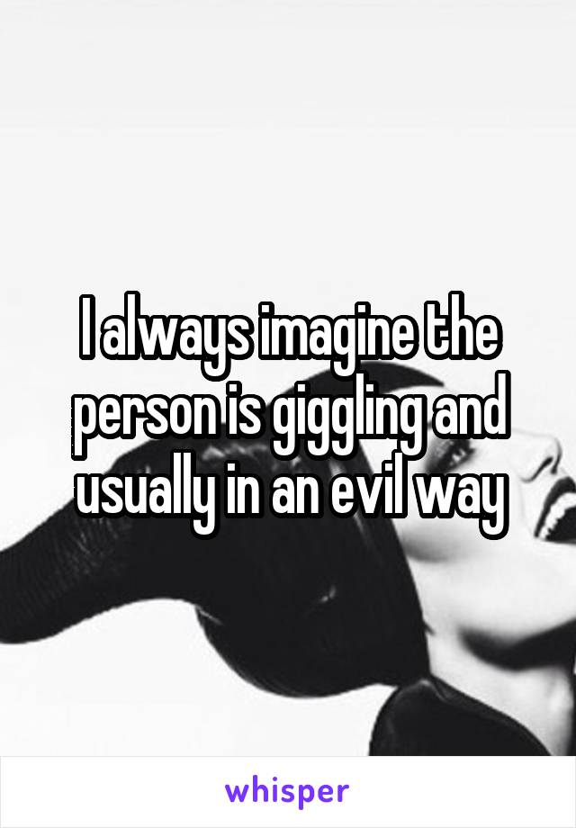 I always imagine the person is giggling and usually in an evil way