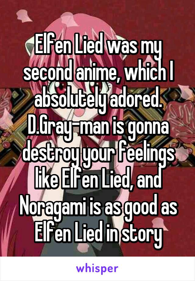 Elfen Lied was my second anime, which I absolutely adored. D.Gray-man is gonna destroy your feelings like Elfen Lied, and Noragami is as good as Elfen Lied in story