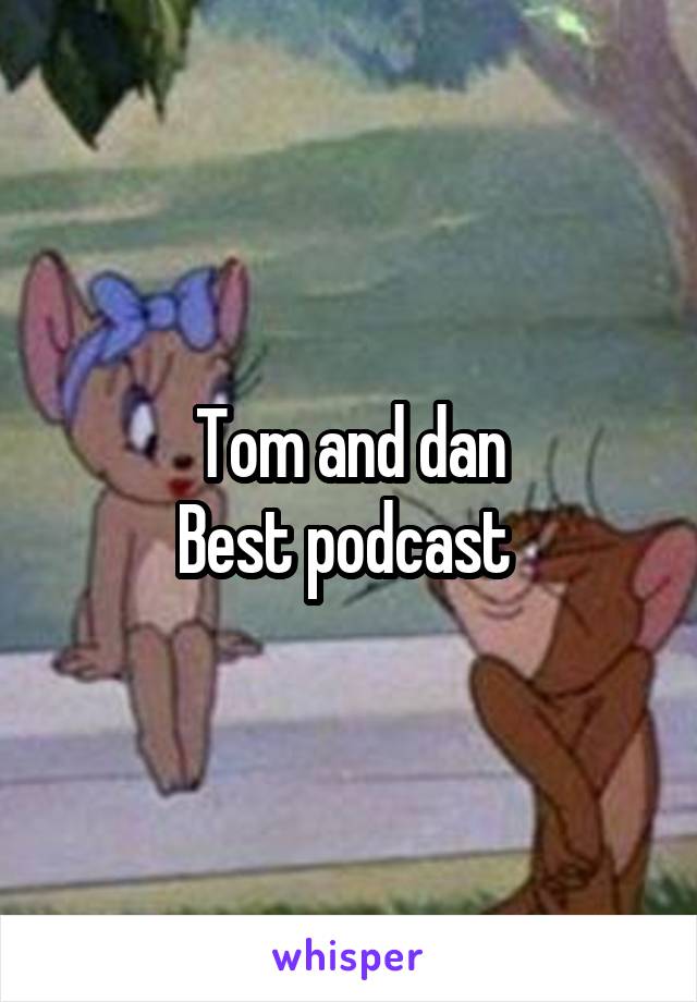 Tom and dan
Best podcast 