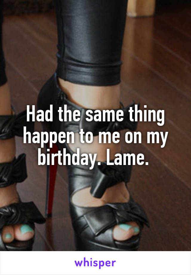 Had the same thing happen to me on my birthday. Lame. 