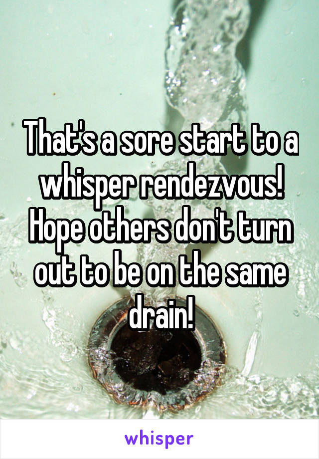 That's a sore start to a whisper rendezvous!
Hope others don't turn out to be on the same drain!
