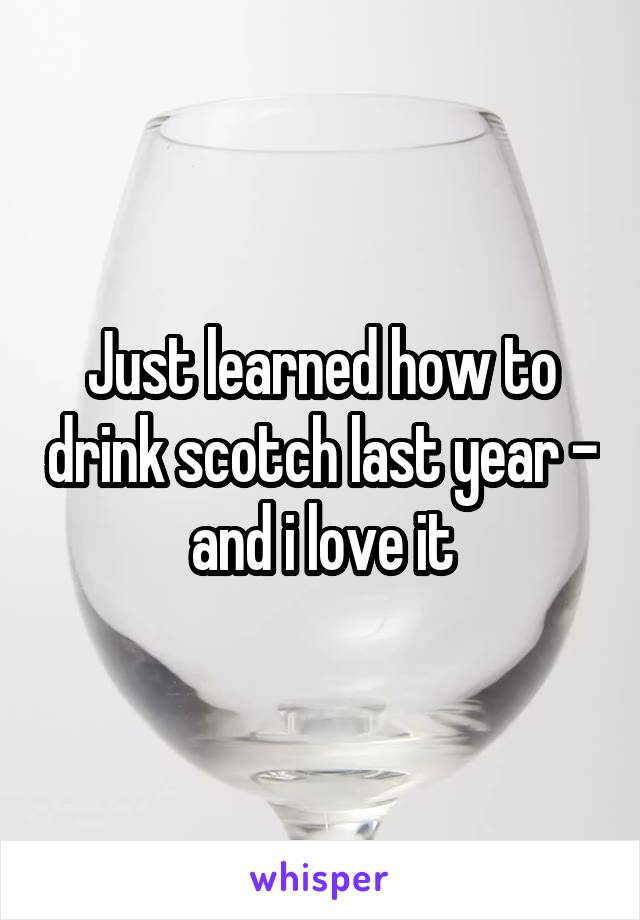 Just learned how to drink scotch last year - and i love it