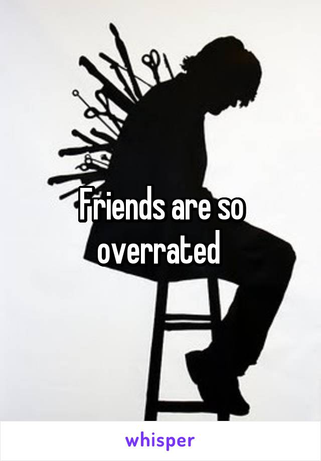 Friends are so overrated 