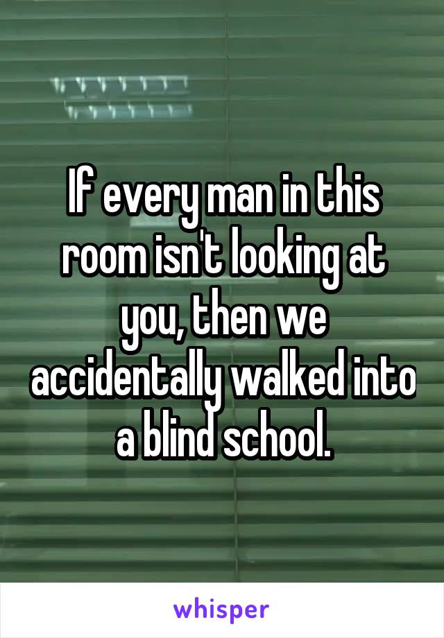 If every man in this room isn't looking at you, then we accidentally walked into a blind school.