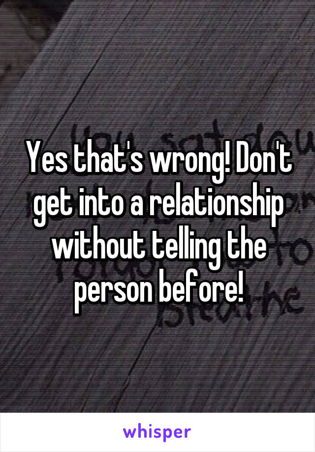 Yes that's wrong! Don't get into a relationship without telling the person before!