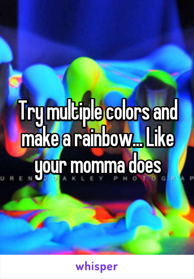 Try multiple colors and make a rainbow... Like your momma does