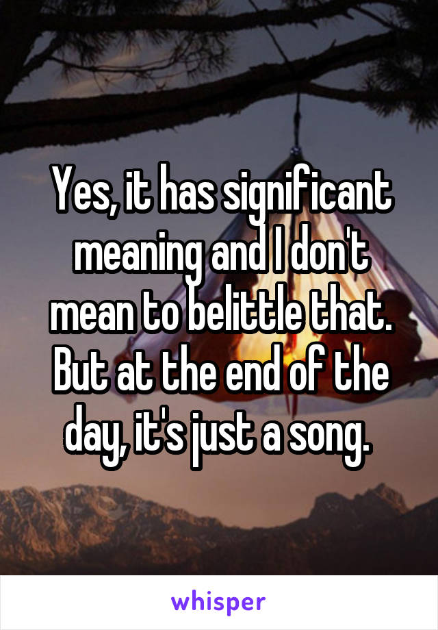 Yes, it has significant meaning and I don't mean to belittle that. But at the end of the day, it's just a song. 