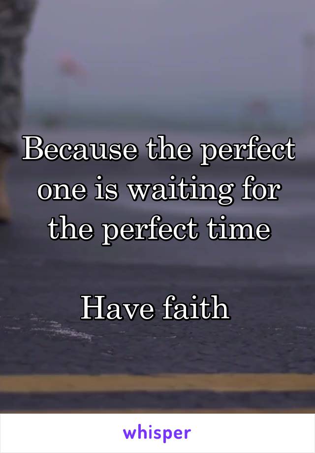 Because the perfect one is waiting for the perfect time

Have faith 