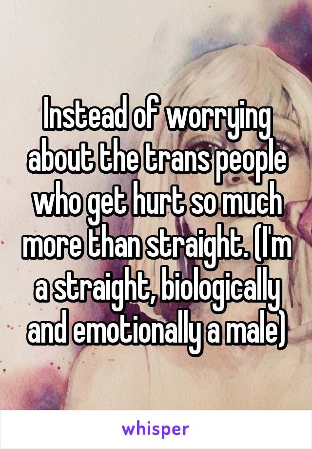 Instead of worrying about the trans people who get hurt so much more than straight. (I'm a straight, biologically and emotionally a male)