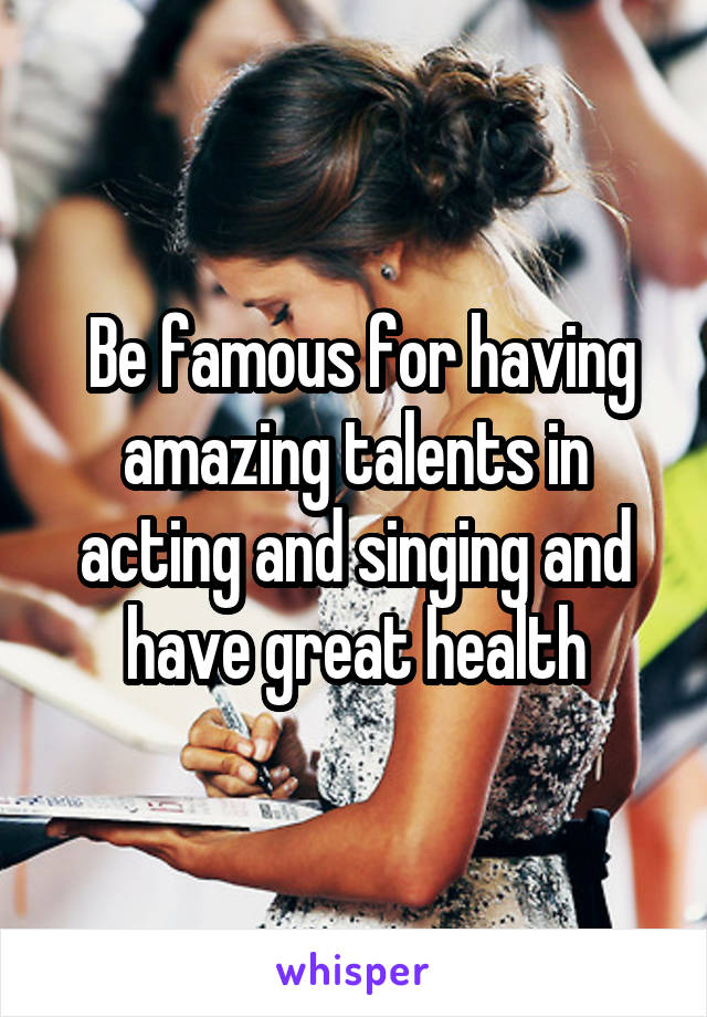  Be famous for having amazing talents in acting and singing and have great health