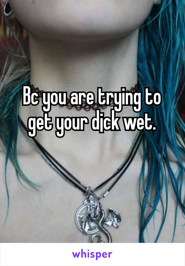 Bc you are trying to get your d¡ck wet.

