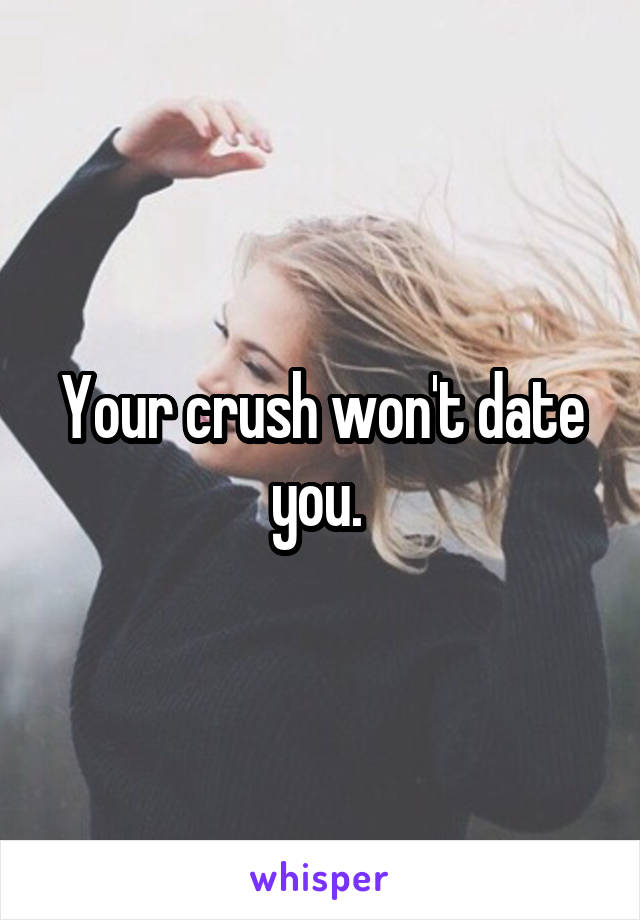 Your crush won't date you. 