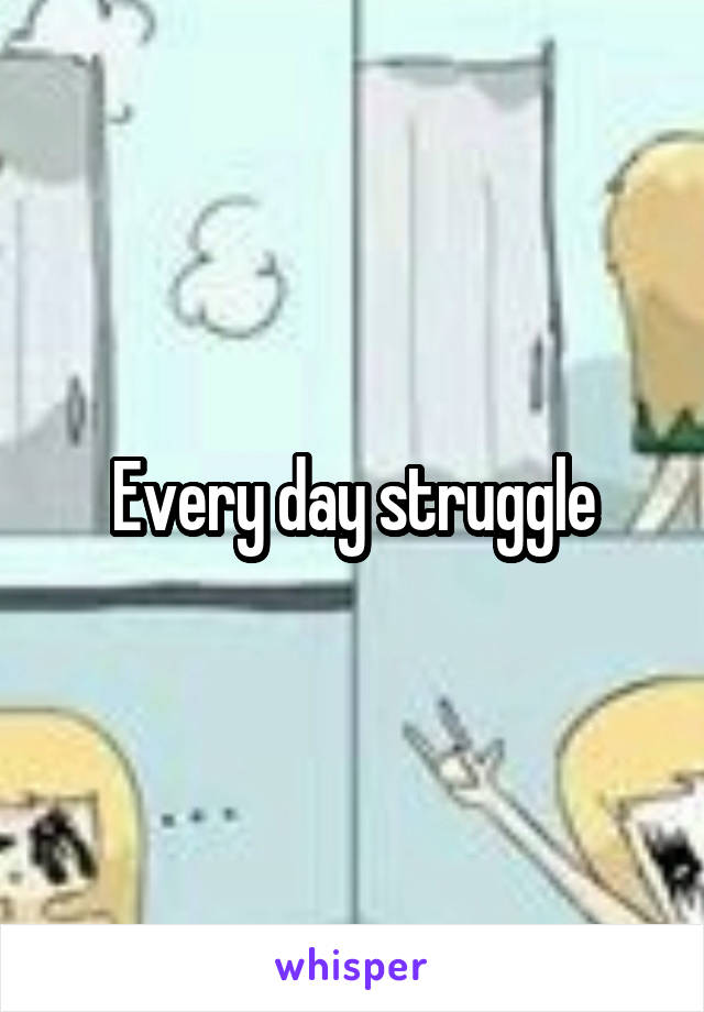 Every day struggle