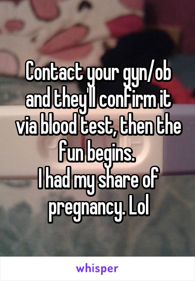 Contact your gyn/ob and they'll confirm it via blood test, then the fun begins. 
I had my share of pregnancy. Lol