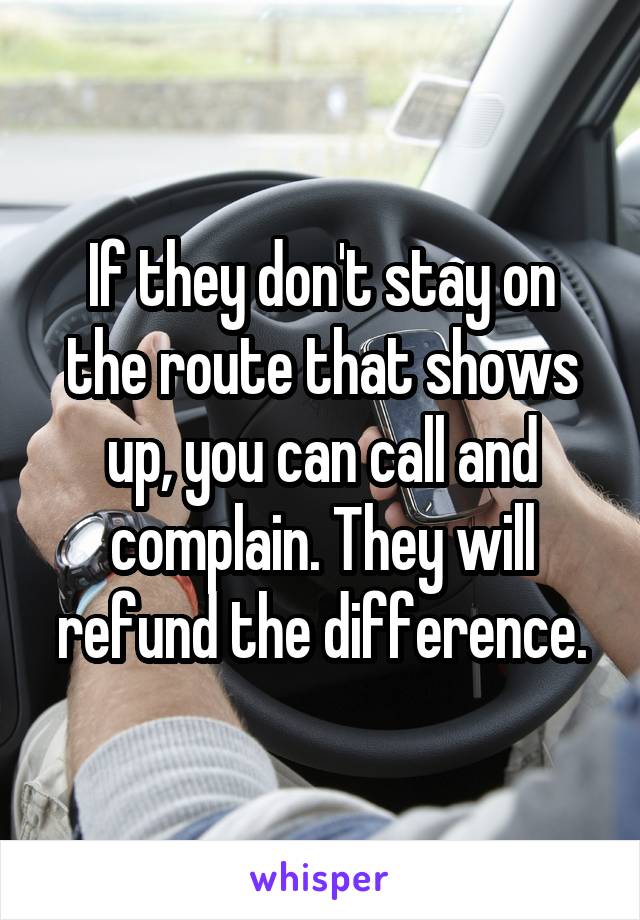 If they don't stay on the route that shows up, you can call and complain. They will refund the difference.