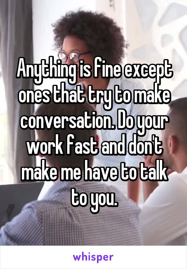 Anything is fine except ones that try to make conversation. Do your work fast and don't make me have to talk to you.