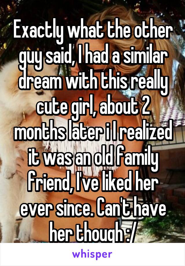Exactly what the other guy said, I had a similar dream with this really cute girl, about 2 months later i I realized it was an old family friend, I've liked her ever since. Can't have her though :/
