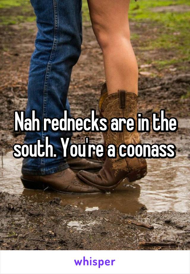 Nah rednecks are in the south. You're a coonass 