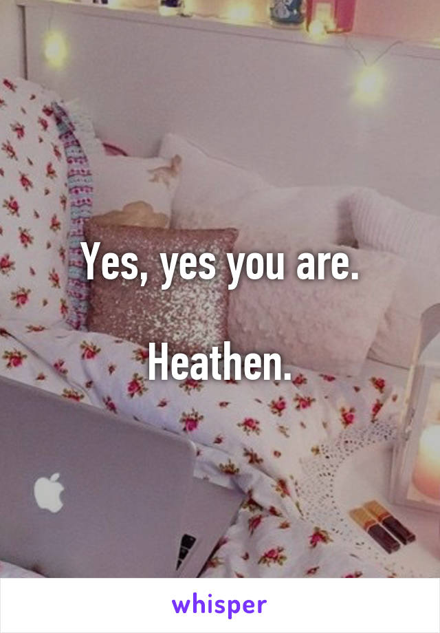 Yes, yes you are.

Heathen.