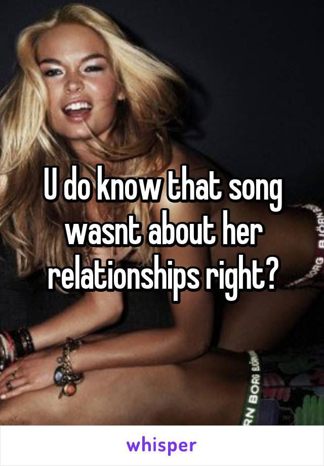 U do know that song wasnt about her relationships right?