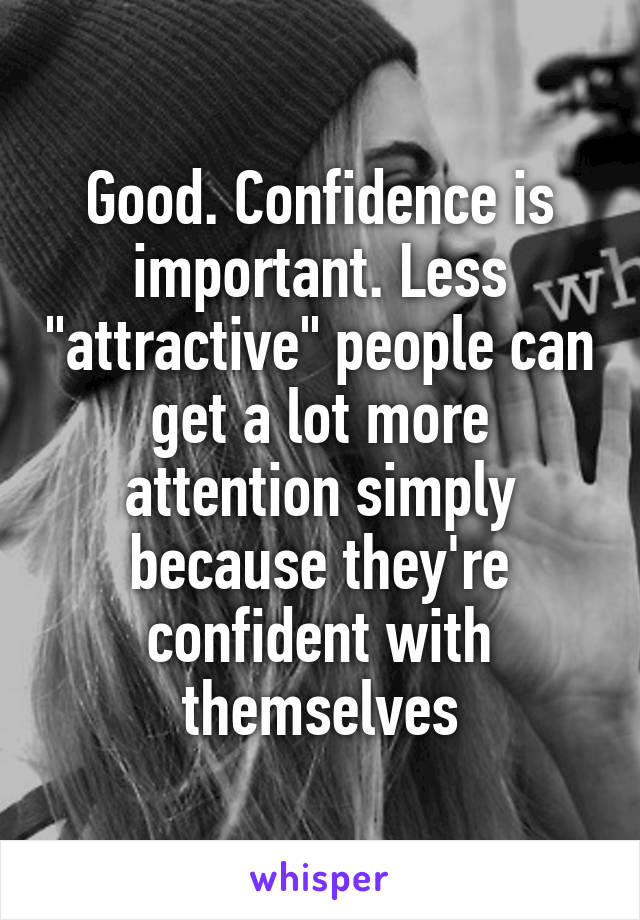 Good. Confidence is important. Less "attractive" people can get a lot more attention simply because they're confident with themselves
