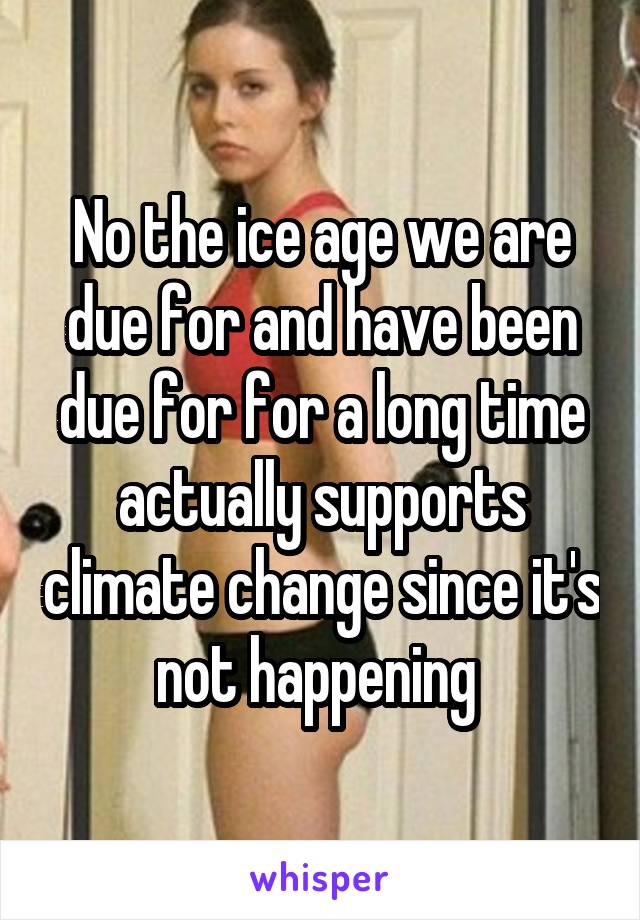 No the ice age we are due for and have been due for for a long time actually supports climate change since it's not happening 