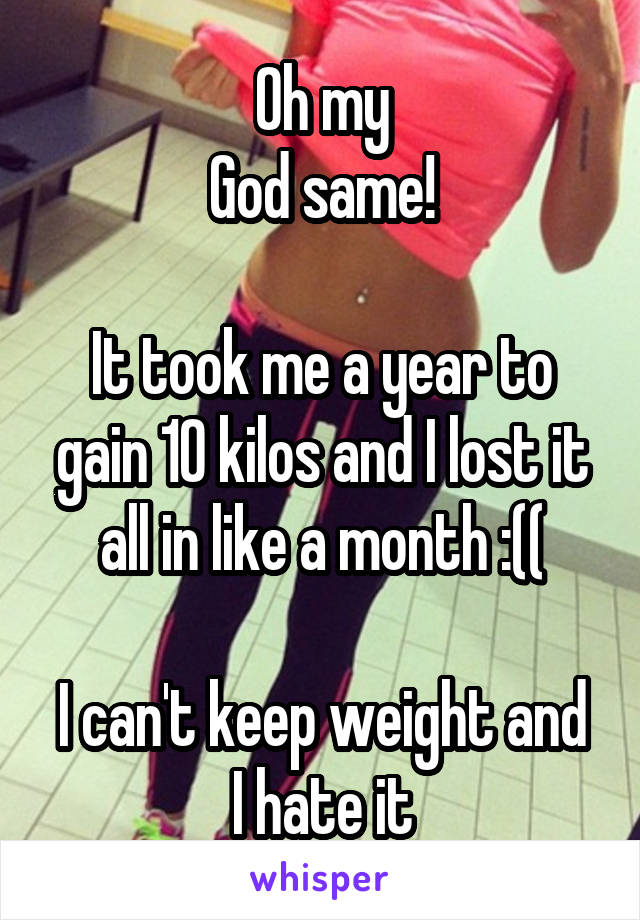 Oh my
God same!

It took me a year to gain 10 kilos and I lost it all in like a month :((

I can't keep weight and I hate it