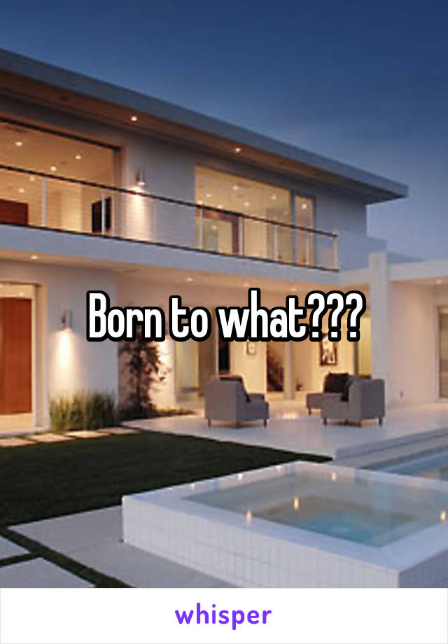 Born to what???