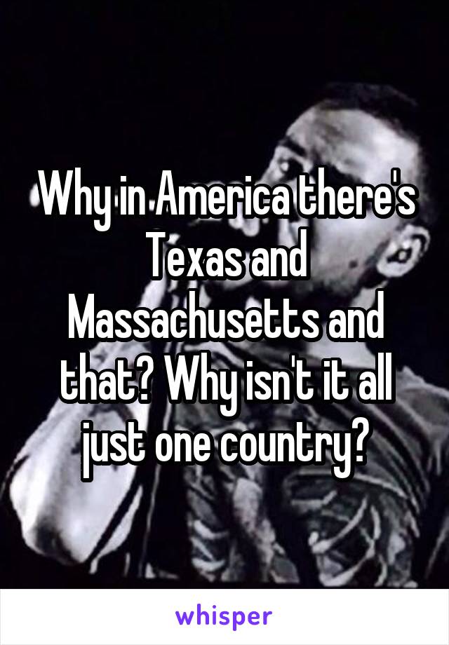 Why in America there's Texas and Massachusetts and that? Why isn't it all just one country?