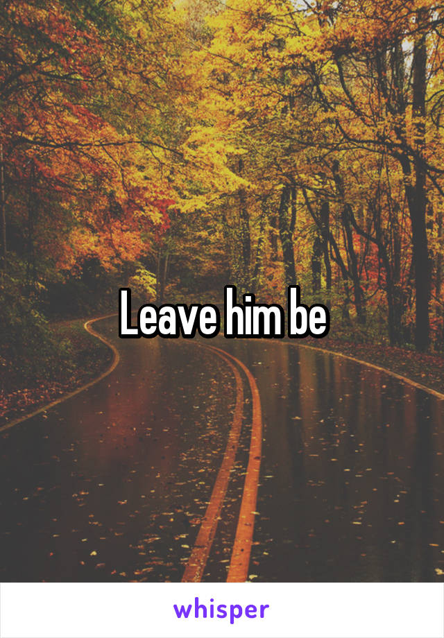 Leave him be