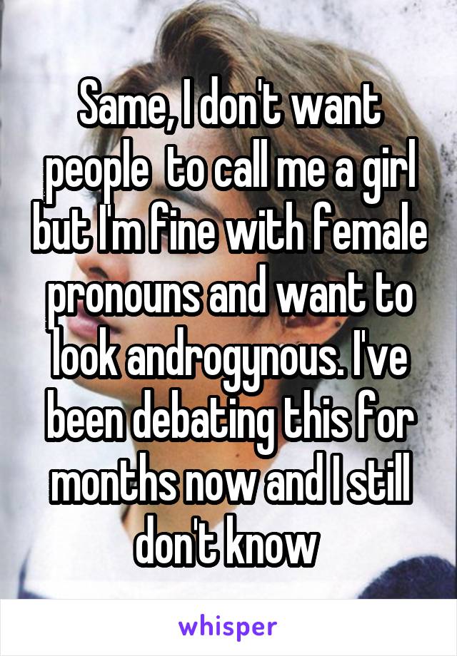 Same, I don't want people  to call me a girl but I'm fine with female pronouns and want to look androgynous. I've been debating this for months now and I still don't know 