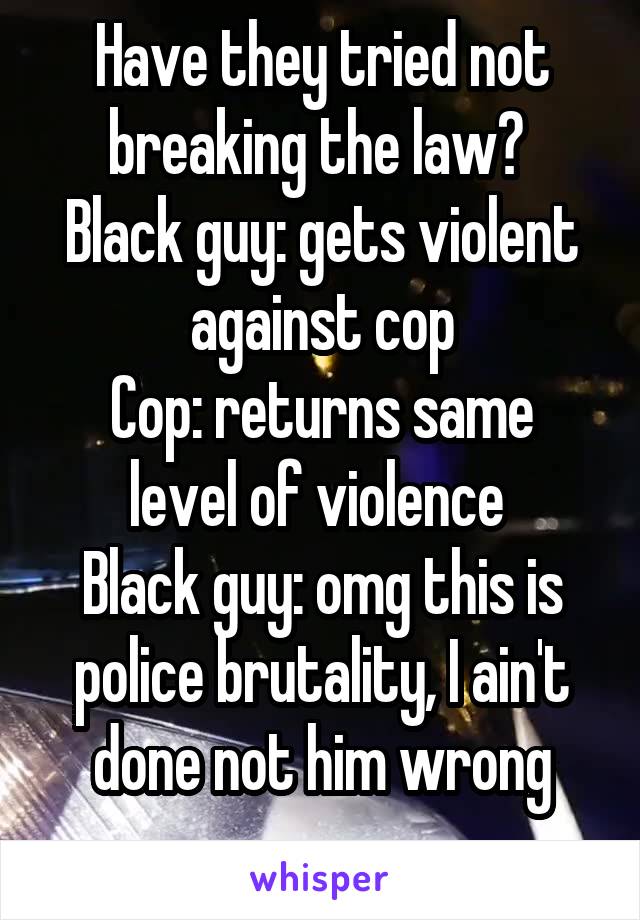 Have they tried not breaking the law? 
Black guy: gets violent against cop
Cop: returns same level of violence 
Black guy: omg this is police brutality, I ain't done not him wrong
