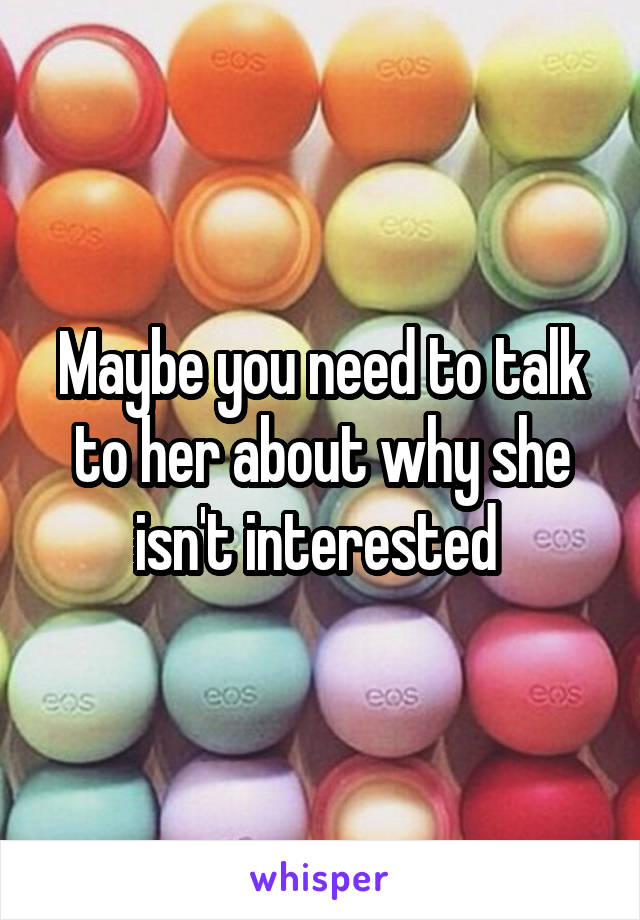 Maybe you need to talk to her about why she isn't interested 