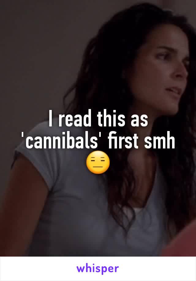 I read this as 'cannibals' first smh 😑