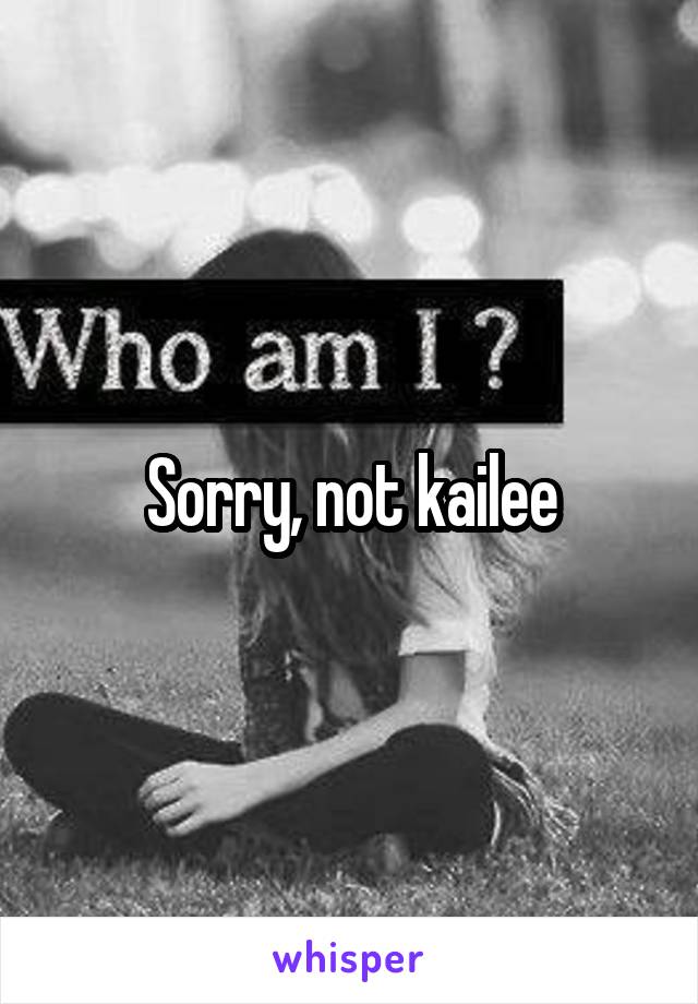 Sorry, not kailee