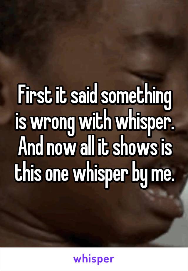 First it said something is wrong with whisper. And now all it shows is this one whisper by me.